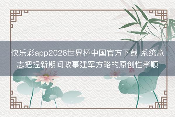 快乐彩app2026世界杯中国官方下载 系统意志把捏新期间政事建军方略的原创性孝顺