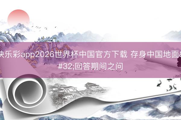 快乐彩app2026世界杯中国官方下载 存身中国地面 回答期间之问