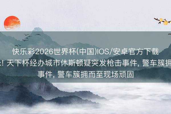 快乐彩2026世界杯(中国)IOS/安卓官方下载 距记者仅百米! 天下杯经办城市休斯顿疑突发枪击事件， 警车簇拥而至现场顽固