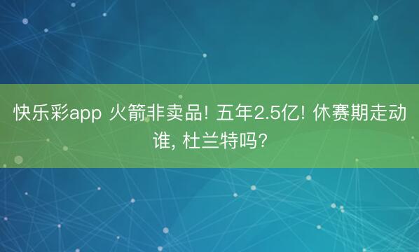 快乐彩app 火箭非卖品! 五年2.5亿! 休赛期走动谁， 杜兰特吗?
