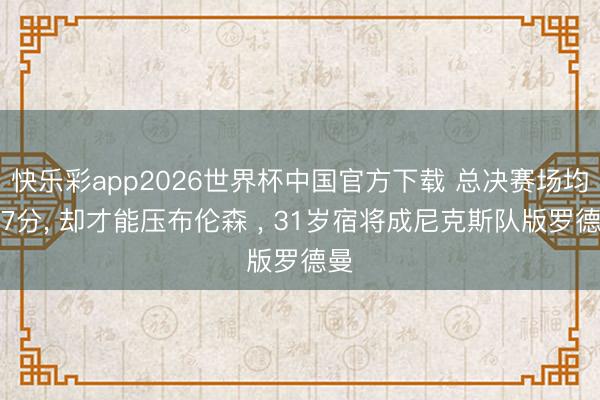 快乐彩app2026世界杯中国官方下载 总决赛场均仅7分， 却才能压布伦森 ， 31岁宿将成尼克斯队版罗德曼