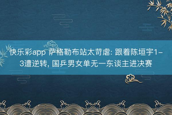快乐彩app 萨格勒布站太苛虐: 跟着陈垣宇1-3遭逆转， 国乒男女单无一东谈主进决赛