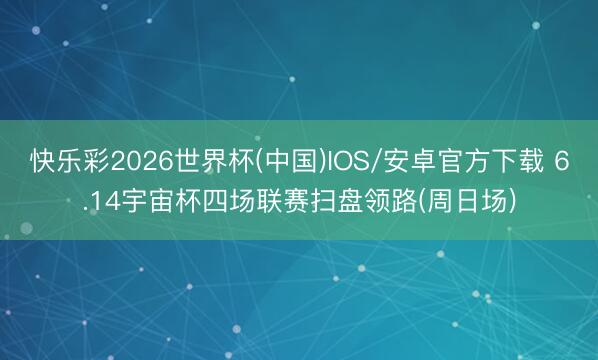 快乐彩2026世界杯(中国)IOS/安卓官方下载 6.14宇宙杯四场联赛扫盘领路(周日场)