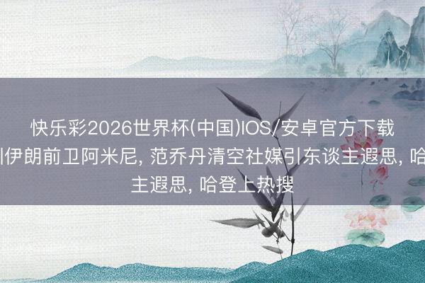 快乐彩2026世界杯(中国)IOS/安卓官方下载 火箭试训伊朗前卫阿米尼， 范乔丹清空社媒引东谈主遐思， 哈登上热搜