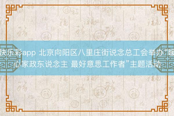 快乐彩app 北京向阳区八里庄街说念总工会举办“暖心家政东说念主 最好意思工作者”主题活动