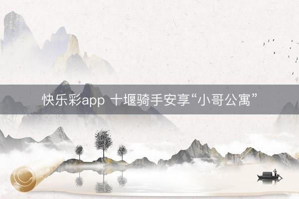 快乐彩app 十堰骑手安享“小哥公寓”