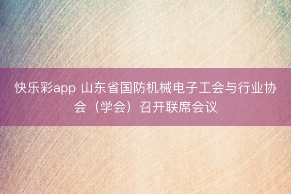 快乐彩app 山东省国防机械电子工会与行业协会（学会）召开联席会议