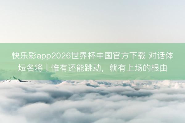 快乐彩app2026世界杯中国官方下载 对话体坛名将｜惟有还能跳动，就有上场的根由