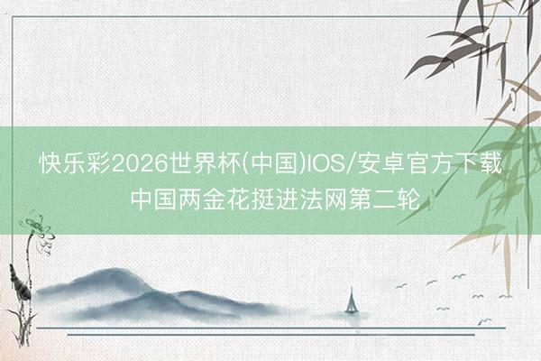 快乐彩2026世界杯(中国)IOS/安卓官方下载 中国两金花挺进法网第二轮