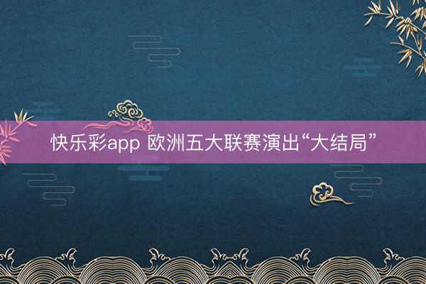 快乐彩app 欧洲五大联赛演出“大结局”