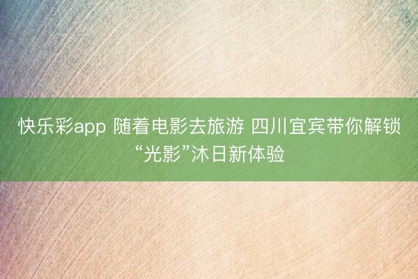 快乐彩app 随着电影去旅游 四川宜宾带你解锁“光影”沐日新体验