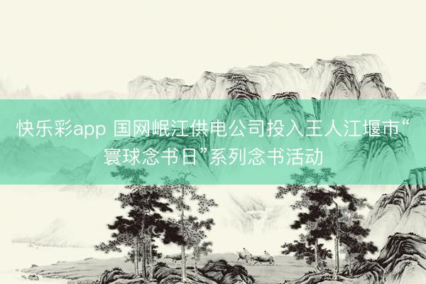 快乐彩app 国网岷江供电公司投入王人江堰市“寰球念书日”系列念书活动