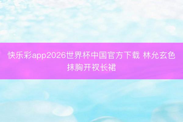 快乐彩app2026世界杯中国官方下载 林允玄色抹胸开衩长裙