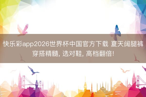 快乐彩app2026世界杯中国官方下载 夏天阔腿裤穿搭精髓， 选对鞋， 高档翻倍!