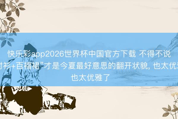 快乐彩app2026世界杯中国官方下载 不得不说: “衬衫+百褶裙”才是今夏最好意思的翻开状貌， 也太优雅了