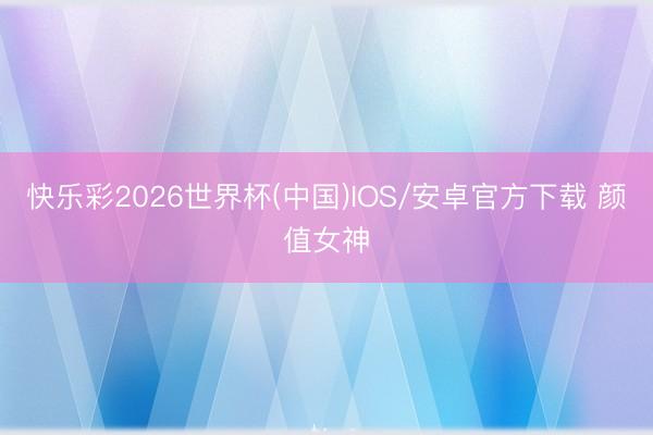 快乐彩2026世界杯(中国)IOS/安卓官方下载 颜值女神
