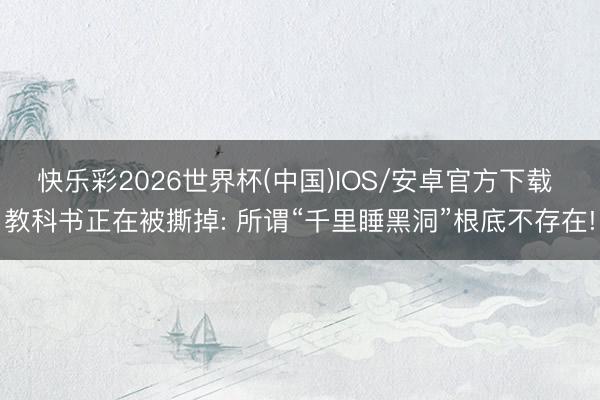 快乐彩2026世界杯(中国)IOS/安卓官方下载 教科书正在被撕掉: 所谓“千里睡黑洞”根底不存在!