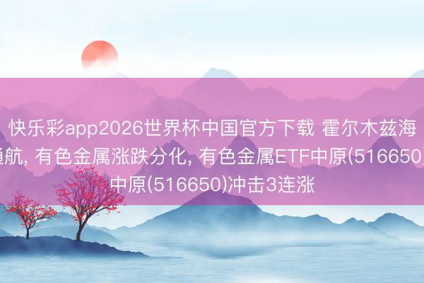 快乐彩app2026世界杯中国官方下载 霍尔木兹海峡将规复通航， 有色金属涨跌分化， 有色金属ETF中原(516650)冲击3连涨