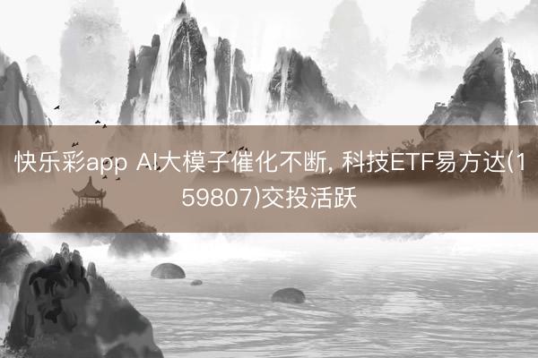 快乐彩app AI大模子催化不断， 科技ETF易方达(159807)交投活跃