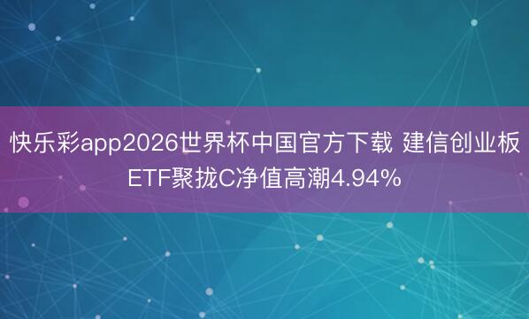 快乐彩app2026世界杯中国官方下载 建信创业板ETF聚拢C净值高潮4.94%