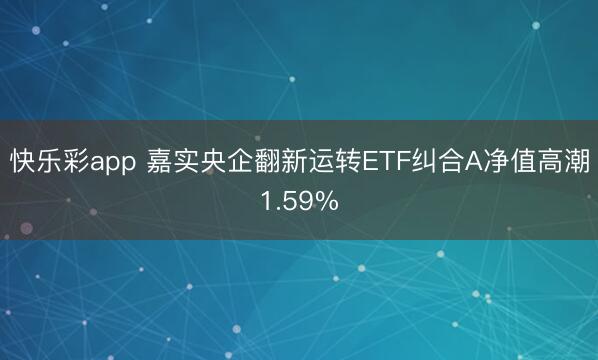 快乐彩app 嘉实央企翻新运转ETF纠合A净值高潮1.59%