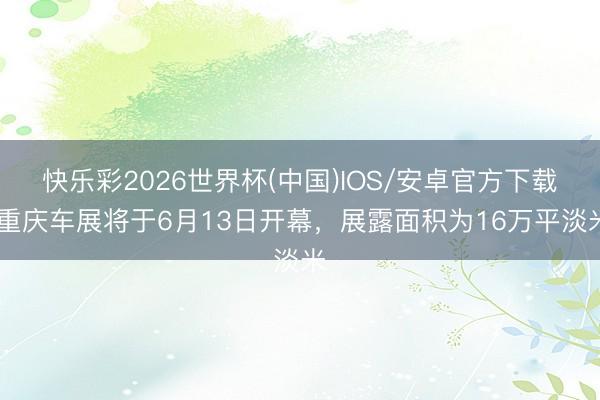 快乐彩2026世界杯(中国)IOS/安卓官方下载 重庆车展将于6月13日开幕，展露面积为16万平淡米