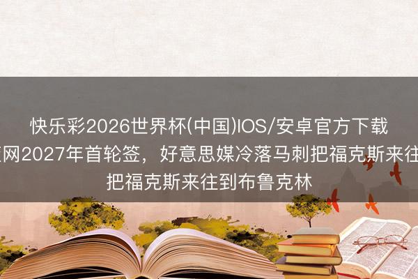 快乐彩2026世界杯(中国)IOS/安卓官方下载 火箭掌控篮网2027年首轮签，好意思媒冷落马刺把福克斯来往到布鲁克林