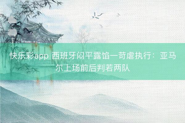 快乐彩app 西班牙闷平露馅一苛虐执行：亚马尔上场前后判若两队