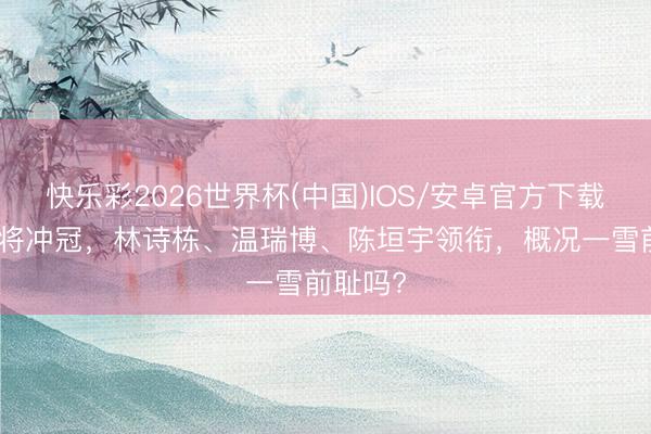 快乐彩2026世界杯(中国)IOS/安卓官方下载 中国9将冲冠，林诗栋、温瑞博、陈垣宇领衔，概况一雪前耻吗?