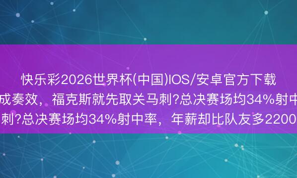 快乐彩2026世界杯(中国)IOS/安卓官方下载 四年2.29亿条约还没老成奏效，福克斯就先取关马刺?总决赛场均34%射中率，年薪却比队友多2200万