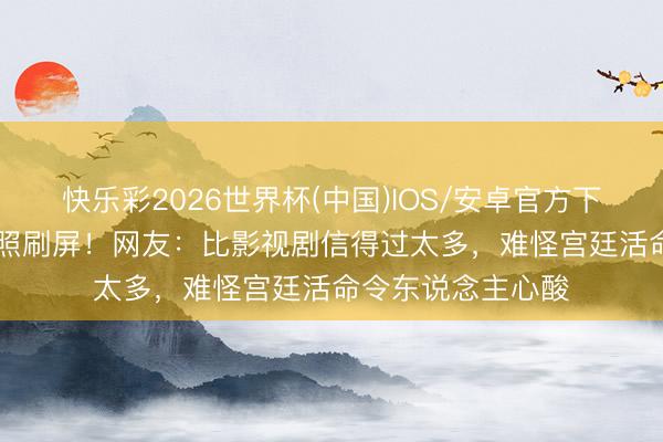 快乐彩2026世界杯(中国)IOS/安卓官方下载 婉容AI收复彩照刷屏！网友：比影视剧信得过太多，难怪宫廷活命令东说念主心酸