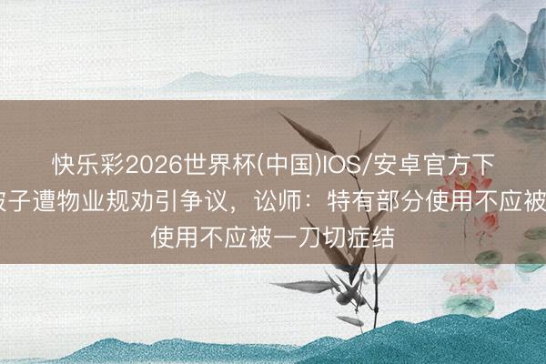 快乐彩2026世界杯(中国)IOS/安卓官方下载 阳台晒被子遭物业规劝引争议，讼师：特有部分使用不应被一刀切症结