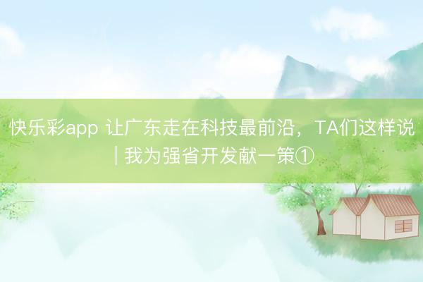 快乐彩app 让广东走在科技最前沿，TA们这样说 | 我为强省开发献一策①