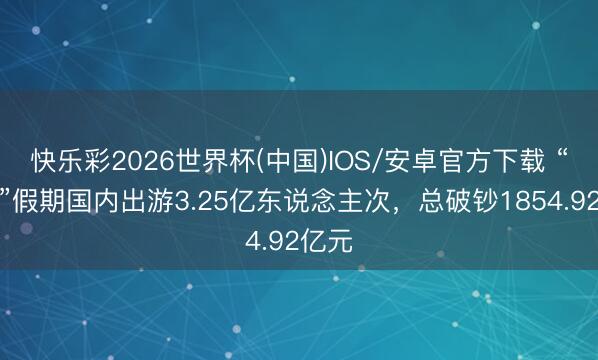 快乐彩2026世界杯(中国)IOS/安卓官方下载 “五一”假期国内出游3.25亿东说念主次，总破钞1854.92亿元