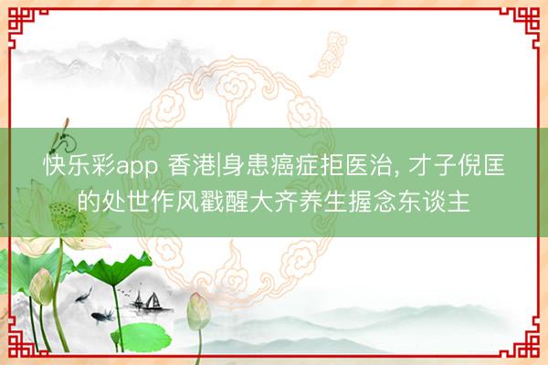 快乐彩app 香港|身患癌症拒医治， 才子倪匡的处世作风戳醒大齐养生握念东谈主