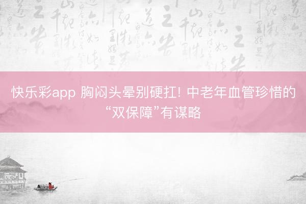 快乐彩app 胸闷头晕别硬扛! 中老年血管珍惜的“双保障”有谋略