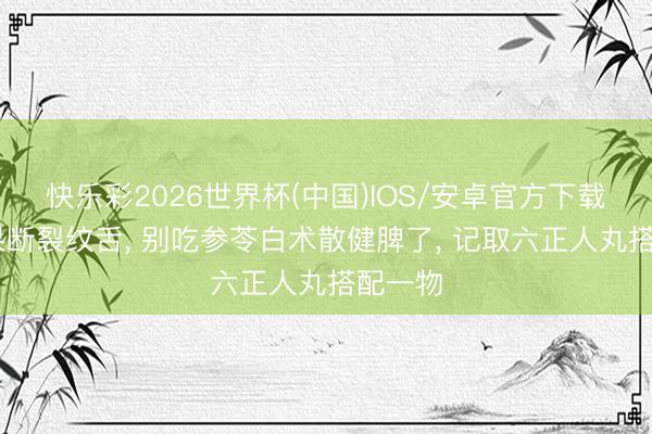 快乐彩2026世界杯(中国)IOS/安卓官方下载 这种果断裂纹舌， 别吃参苓白术散健脾了， 记取六正人丸搭配一物