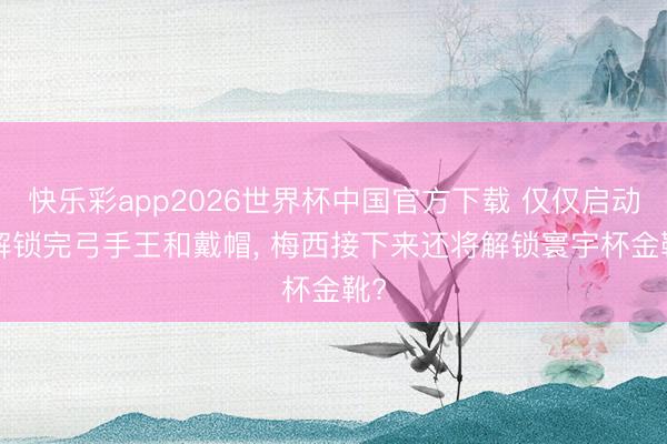 快乐彩app2026世界杯中国官方下载 仅仅启动! 解锁完弓手王和戴帽， 梅西接下来还将解锁寰宇杯金靴?
