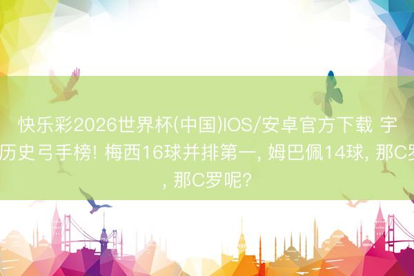 快乐彩2026世界杯(中国)IOS/安卓官方下载 宇宙杯历史弓手榜! 梅西16球并排第一， 姆巴佩14球， 那C罗呢?
