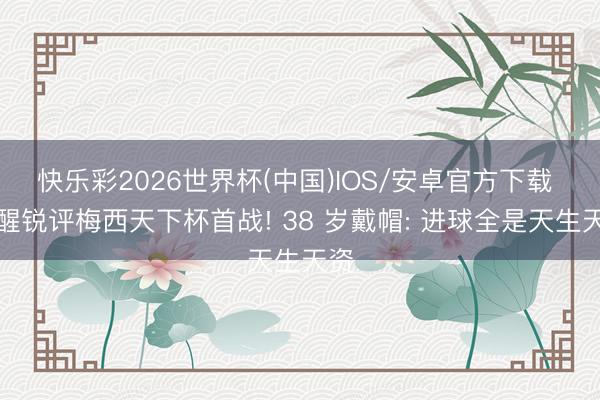快乐彩2026世界杯(中国)IOS/安卓官方下载 苏醒锐评梅西天下杯首战! 38 岁戴帽: 进球全是天生天资