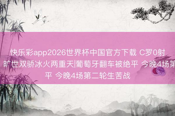 快乐彩app2026世界杯中国官方下载 C罗0射正梅西戴帽! 旷世双骄冰火两重天|葡萄牙翻车被绝平 今晚4场第二轮生苦战