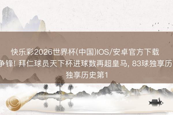 快乐彩2026世界杯(中国)IOS/安卓官方下载 轮流争锋! 拜仁球员天下杯进球数再超皇马, 83球独享历史第1