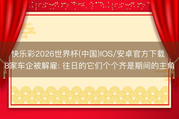 快乐彩2026世界杯(中国)IOS/安卓官方下载 8家车企被解雇: 往日的它们个个齐是期间的主角