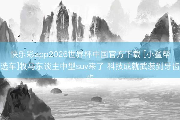 快乐彩app2026世界杯中国官方下载 [小鲨帮选车]牧马东谈主中型suv来了 科技成就武装到牙齿