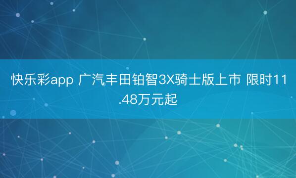 快乐彩app 广汽丰田铂智3X骑士版上市 限时11.48万元起