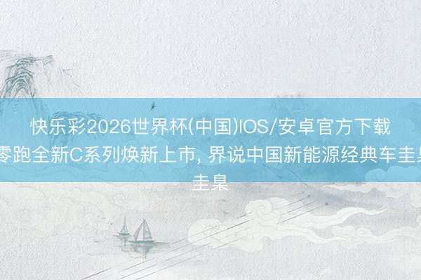 快乐彩2026世界杯(中国)IOS/安卓官方下载 零跑全新C系列焕新上市， 界说中国新能源经典车圭臬