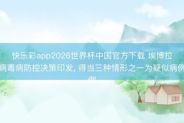 快乐彩app2026世界杯中国官方下载 埃博拉病毒病防控决策印发, 得当三种情形之一为疑似病例