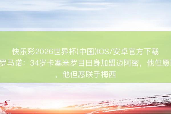 快乐彩2026世界杯(中国)IOS/安卓官方下载 HWG!罗马诺:34岁卡塞米罗目田身加盟迈阿密,他但愿联手梅西