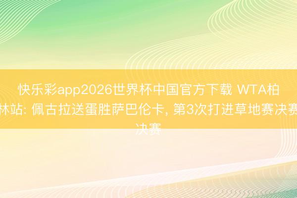 快乐彩app2026世界杯中国官方下载 WTA柏林站: 佩古拉送蛋胜萨巴伦卡， 第3次打进草地赛决赛