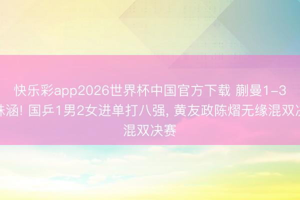 快乐彩app2026世界杯中国官方下载 蒯曼1-3范姝涵! 国乒1男2女进单打八强, 黄友政陈熠无缘混双决赛